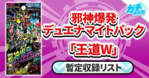 【収録リスト】邪神爆発デュエナマイトパック「王道W」商品情報【型番】