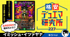 【格安デュエマ研究所】4600円でロマン爆発！イミッシュ・イツァヤナ